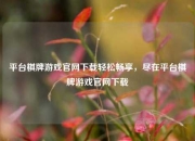 平台棋牌游戏官网下载轻松畅享，尽在平台棋牌游戏官网下载
