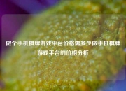 做个手机棋牌游戏平台价格需多少做手机棋牌游戏平台的价格分析
