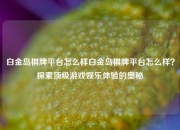 白金岛棋牌平台怎么样白金岛棋牌平台怎么样？探索顶级游戏娱乐体验的奥秘