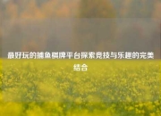最好玩的捕鱼棋牌平台探索竞技与乐趣的完美结合