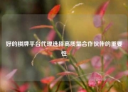 好的棋牌平台代理选择高质量合作伙伴的重要性