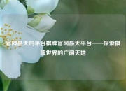 官网最大的平台棋牌官网最大平台——探索棋牌世界的广阔天地
