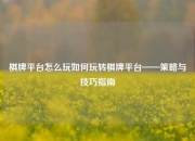 棋牌平台怎么玩如何玩转棋牌平台——策略与技巧指南