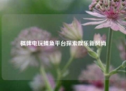 棋牌电玩捕鱼平台探索娱乐新风尚