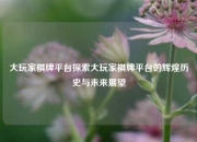 大玩家棋牌平台探索大玩家棋牌平台的辉煌历史与未来展望