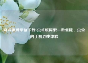易发棋牌平台下载v安卓版探索一款便捷、安全的手机游戏体验