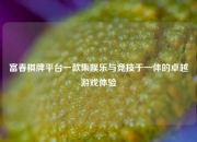 富春棋牌平台一款集娱乐与竞技于一体的卓越游戏体验