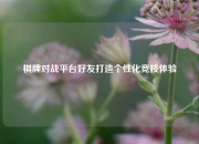 棋牌对战平台好友打造个性化竞技体验