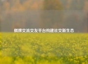 棋牌交流交友平台构建社交新生态