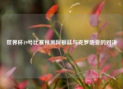 世界杯19号比赛预测阿根廷与克罗地亚的对决
