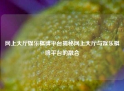 网上大厅娱乐棋牌平台揭秘网上大厅与娱乐棋牌平台的融合