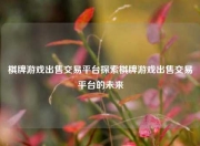棋牌游戏出售交易平台探索棋牌游戏出售交易平台的未来
