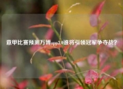 意甲比赛预测万博app3.0谁将引领冠军争夺战？