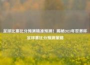足球比赛比分预测精准预测！揭秘2023年世界杯足球赛比分预测策略