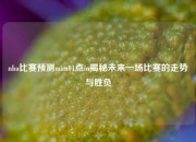 nba比赛预测man01点in揭秘未来一场比赛的走势与胜负