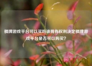 棋牌游戏平台可以买吗谁拥有权利决定棋牌游戏平台是否可以购买？