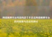 网络棋牌平台可信吗这个不合法网络棋牌平台的可信度与合法性探讨