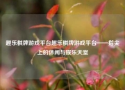 趣乐棋牌游戏平台趣乐棋牌游戏平台——指尖上的休闲与娱乐天堂