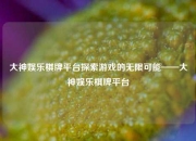 大神娱乐棋牌平台探索游戏的无限可能——大神娱乐棋牌平台