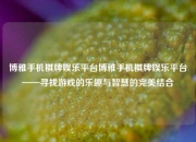 博雅手机棋牌娱乐平台博雅手机棋牌娱乐平台——寻找游戏的乐趣与智慧的完美结合