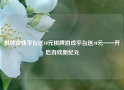 棋牌游戏平台送10元棋牌游戏平台送10元——开启游戏新纪元