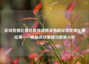 足球竞猜比赛结果预测精准预测足球竞猜比赛结果——揭秘高效策略与数据分析