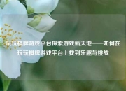 玩玩棋牌游戏平台探索游戏新天地——如何在玩玩棋牌游戏平台上找到乐趣与挑战
