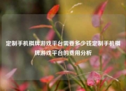 定制手机棋牌游戏平台需要多少钱定制手机棋牌游戏平台的费用分析