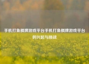 手机打鱼棋牌游戏平台手机打鱼棋牌游戏平台的兴起与挑战