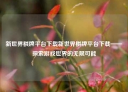 新世界棋牌平台下载新世界棋牌平台下载——探索游戏世界的无限可能