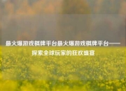 最火爆游戏棋牌平台最火爆游戏棋牌平台——探索全球玩家的狂欢盛宴