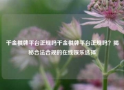 千金棋牌平台正规吗千金棋牌平台正规吗？揭秘合法合规的在线娱乐选择