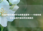 金猴爷娱乐棋牌平台探索金猴爷——中国传统文化与现代娱乐的完美融合