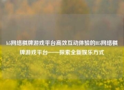 h5网络棋牌游戏平台高效互动体验的H5网络棋牌游戏平台——探索全新娱乐方式