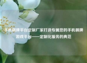 手机棋牌平台定制厂家打造专属您的手机棋牌游戏平台——定制化服务的典范