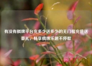 有没有棋牌平台充多少送多少的无门槛充值送豪礼，畅享棋牌乐趣不停歇
