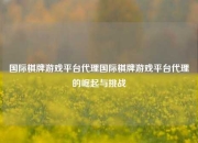 国际棋牌游戏平台代理国际棋牌游戏平台代理的崛起与挑战