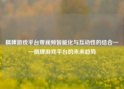 棋牌游戏平台带视频智能化与互动性的结合——棋牌游戏平台的未来趋势