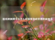 摇钱树棋牌平台怎么样探索游戏世界的新宠儿