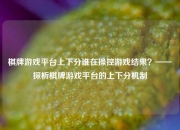 棋牌游戏平台上下分谁在操控游戏结果？——探析棋牌游戏平台的上下分机制
