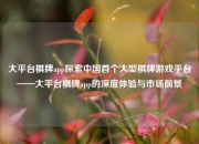 大平台棋牌app探索中国首个大型棋牌游戏平台——大平台棋牌app的深度体验与市场前景