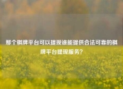 那个棋牌平台可以提现谁能提供合法可靠的棋牌平台提现服务？