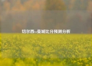 切尔西vs曼城比分预测分析