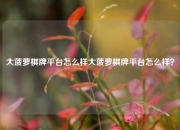 大菠萝棋牌平台怎么样大菠萝棋牌平台怎么样？