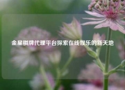 金星棋牌代理平台探索在线娱乐的新天地