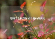 荣耀平台棋牌游戏世界的新风尚