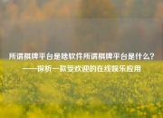 所谓棋牌平台是啥软件所谓棋牌平台是什么？——探析一款受欢迎的在线娱乐应用