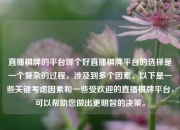 直播棋牌的平台哪个好直播棋牌平台的选择是一个复杂的过程，涉及到多个因素。以下是一些关键考虑因素和一些受欢迎的直播棋牌平台，可以帮助您做出更明智的决策。