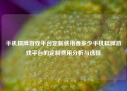手机棋牌游戏平台定制费用要多少手机棋牌游戏平台的定制费用分析与选择
