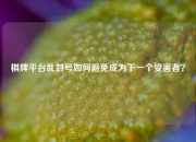 棋牌平台乱封号如何避免成为下一个受害者？